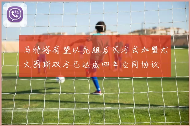 马特塔有望以先租后买方式加盟尤文图斯双方已达成四年合同协议