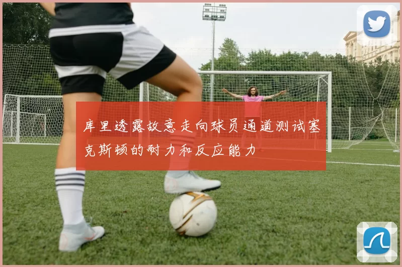 库里透露故意走向球员通道测试塞克斯顿的耐力和反应能力