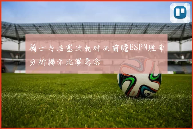 骑士与活塞次轮对决前瞻ESPN胜率分析揭示比赛悬念