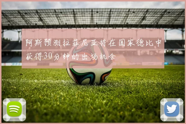 阿斯预测拉菲尼亚将在国家德比中获得30分钟的出场机会