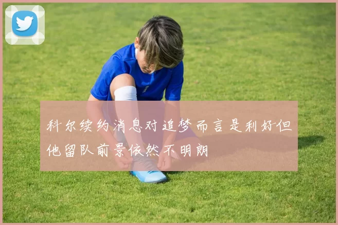 科尔续约消息对追梦而言是利好但他留队前景依然不明朗