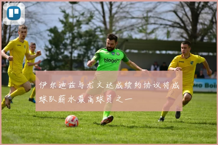 伊尔迪兹与尤文达成续约协议将成球队薪水最高球员之一