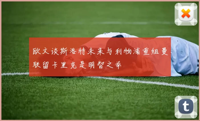 欧文谈斯洛特未来与利物浦重组曼联留卡里克是明智之举