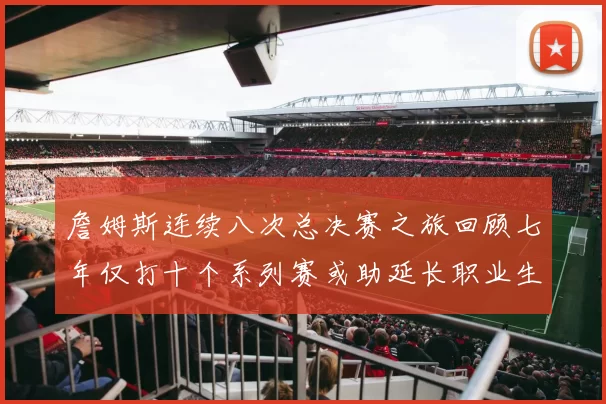 詹姆斯连续八次总决赛之旅回顾七年仅打十个系列赛或助延长职业生涯