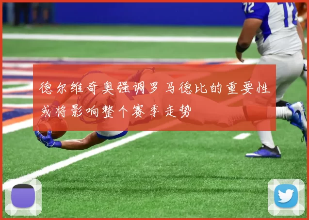 德尔维奇奥强调罗马德比的重要性或将影响整个赛季走势