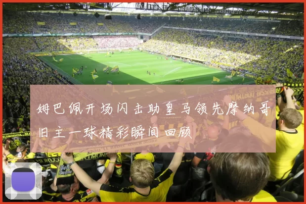 姆巴佩开场闪击助皇马领先摩纳哥旧主一球精彩瞬间回顾