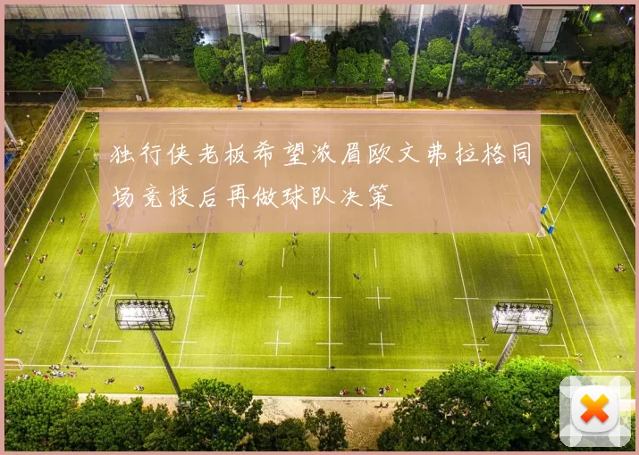 独行侠老板希望浓眉欧文弗拉格同场竞技后再做球队决策