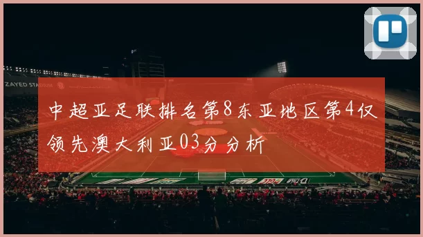 中超亚足联排名第8东亚地区第4仅领先澳大利亚03分分析